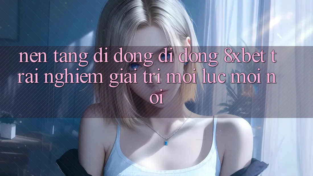 Nền tảng di động Di Động 8xbet - Trải Nghiệm Giải Trí Mọi Lúc Mọi Nơi