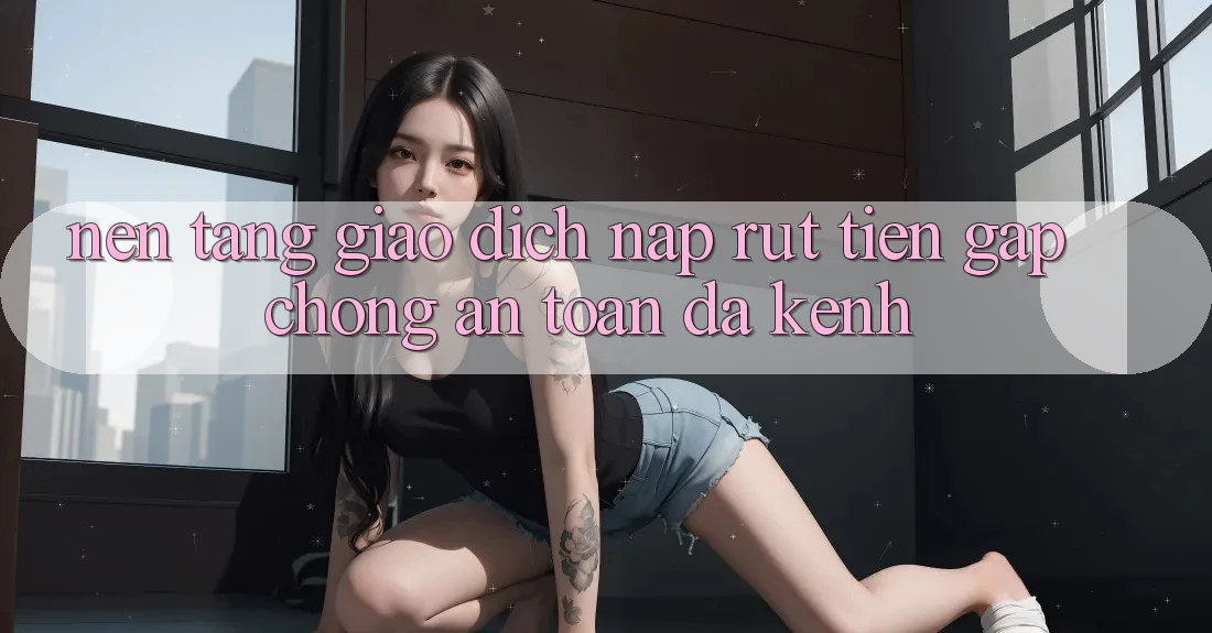 Nền tảng Giao Dịch Nạp Rút Tiền: Gấp Chóng, An Toàn, Đa Kênh
