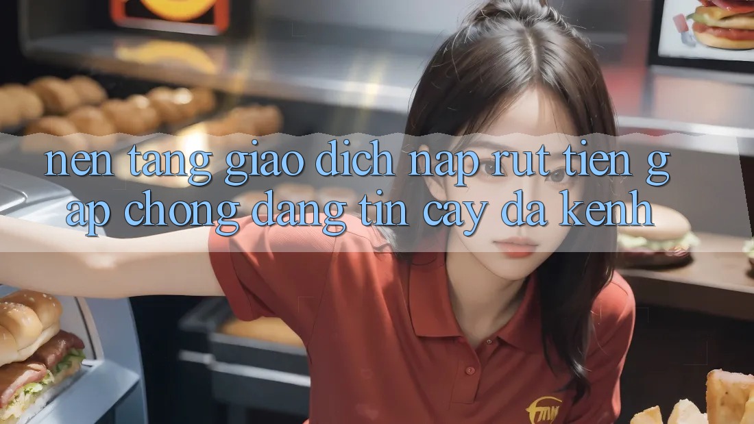 Nền tảng Giao dịch Nạp Rút Tiền: Gấp Chóng, Đáng tin cậy, Đa Kênh