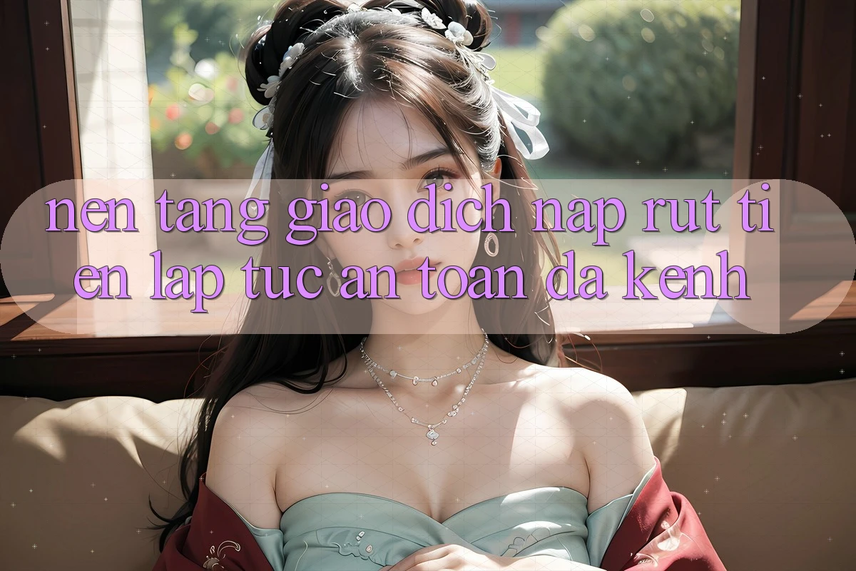Nền tảng Giao Dịch Nạp Rút Tiền: Lập tức, An Toàn, Đa Kênh Nền tảng Giao Dịch Nạp Rút Tiền: Lập tức, An Toàn, Đa Kênh
