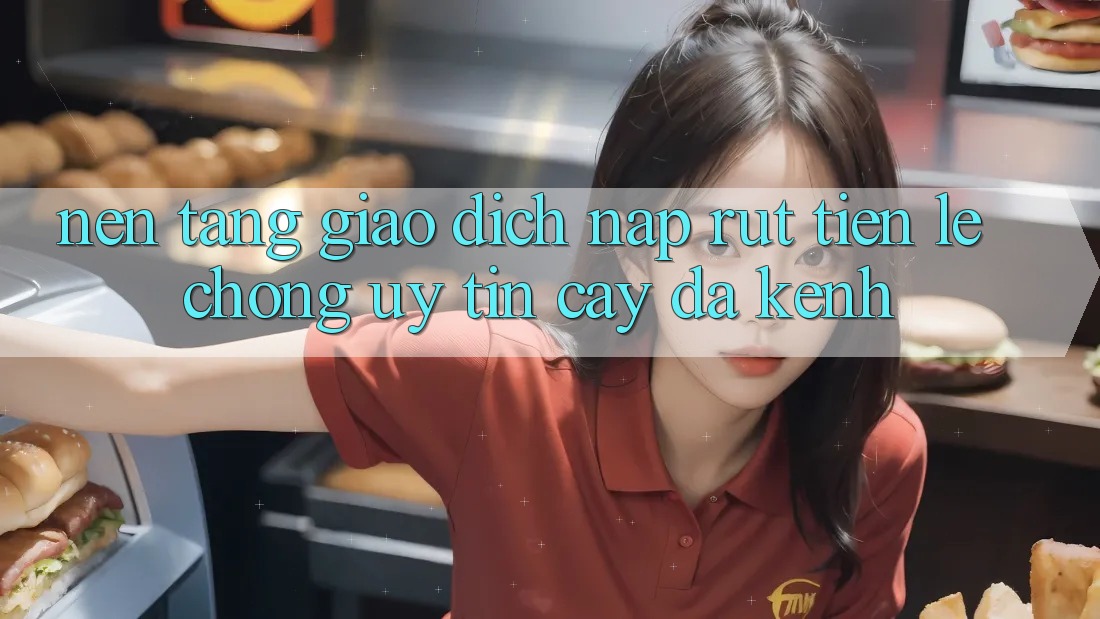 Nền tảng Giao Dịch Nạp Rút Tiền: Lẹ Chóng, Uy tín cậy, Đa Kênh