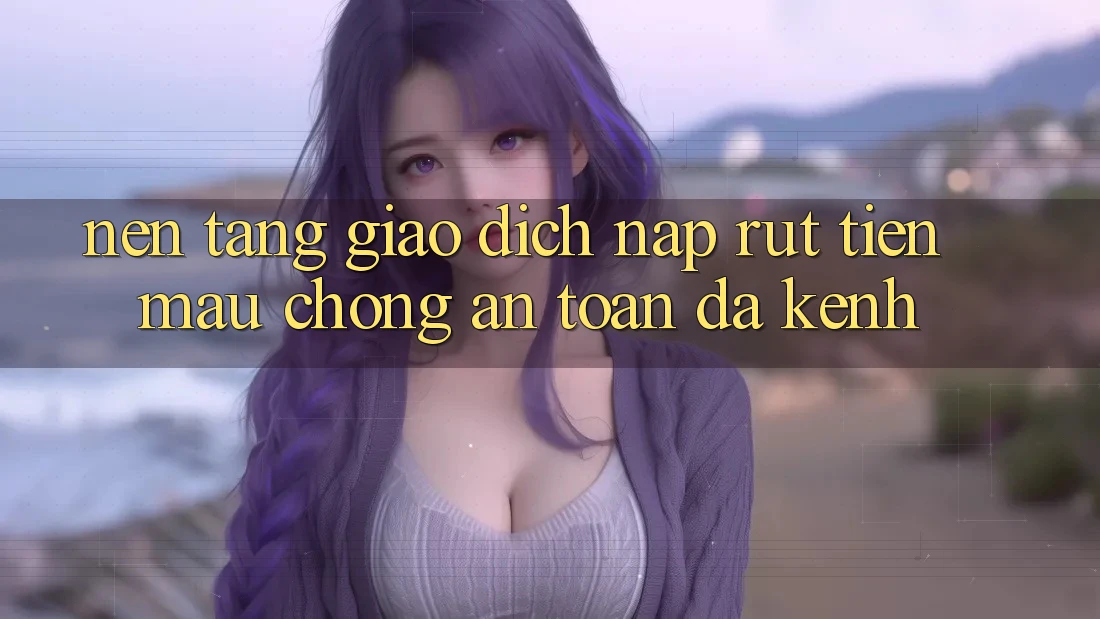 Nền tảng Giao Dịch Nạp Rút Tiền: Mau Chóng, An Toàn, Đa Kênh