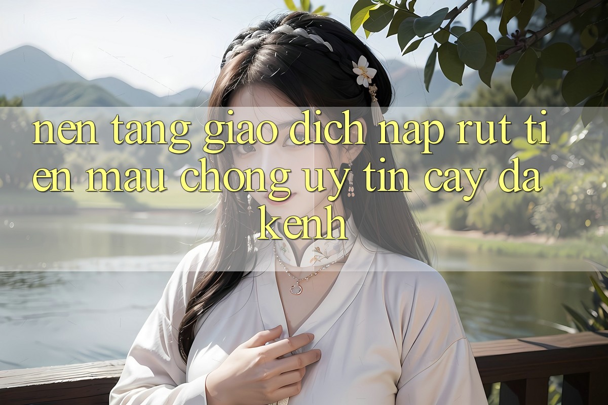 Nền tảng Giao Dịch Nạp Rút Tiền: Mau Chóng, Uy tín cậy, Đa Kênh