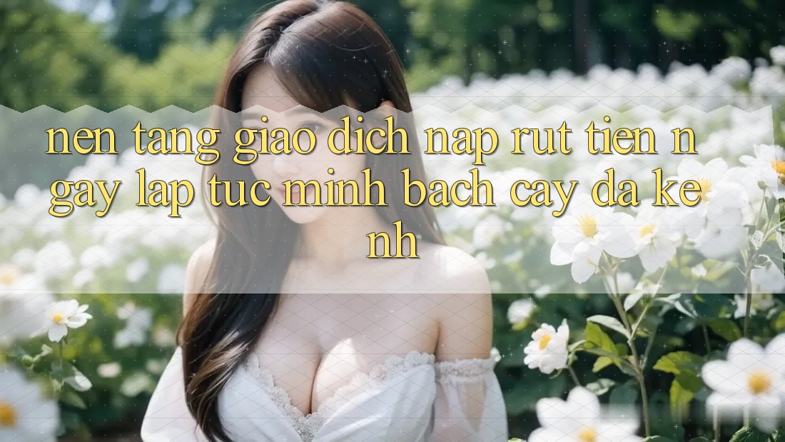 Nền tảng Giao Dịch Nạp Rút Tiền: Ngay lập tức, Minh bạch cậy, Đa Kênh