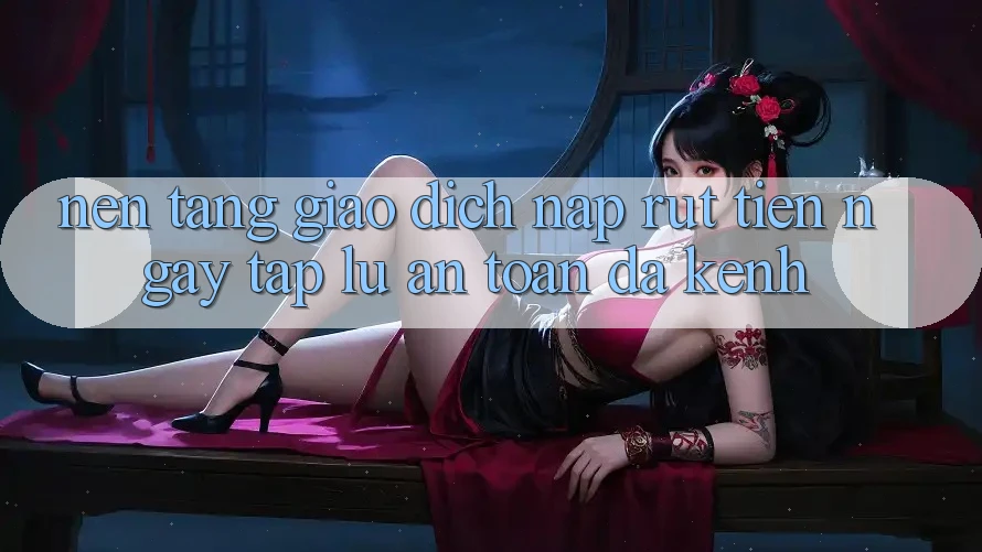 Nền tảng Giao Dịch Nạp Rút Tiền: Ngay tắp lự, An Toàn, Đa Kênh