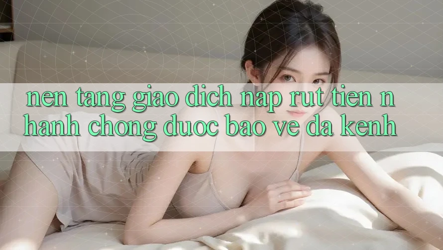 Nền tảng Giao Dịch Nạp Rút Tiền: Nhanh Chóng, Được bảo vệ, Đa Kênh