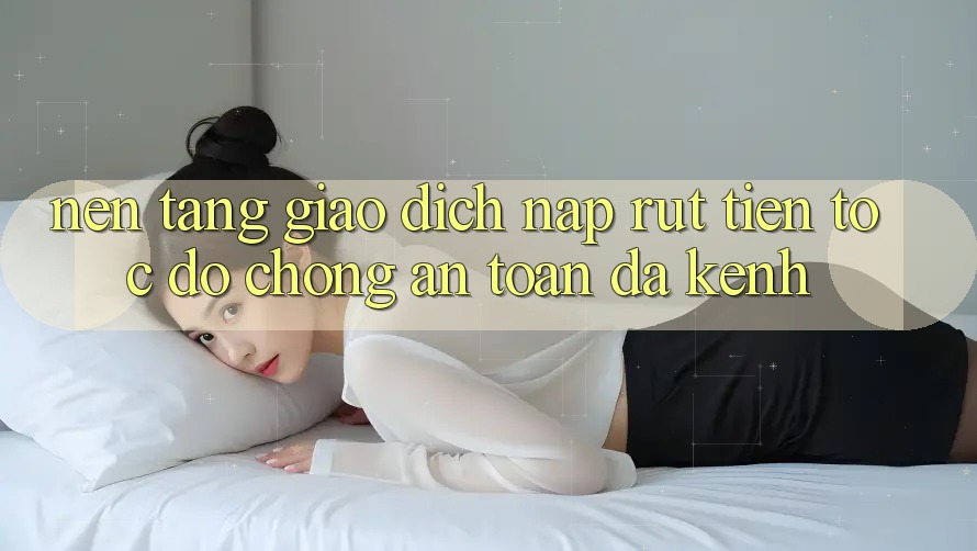 Nền tảng Giao dịch Nạp Rút Tiền: Tốc độ Chóng, An Toàn, Đa Kênh Nền tảng Giao dịch Nạp Rút Tiền: Tốc độ Chóng, An Toàn, Đa Kênh
