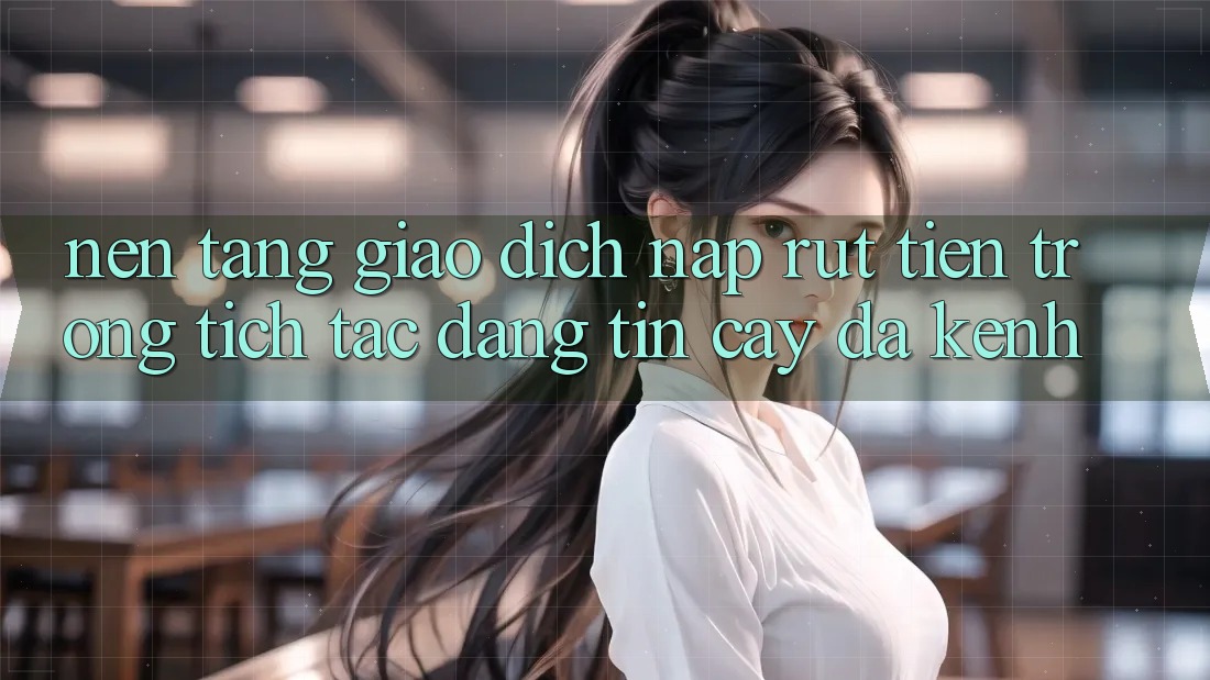 Nền tảng Giao Dịch Nạp Rút Tiền: Trong tích tắc, Đáng tin cậy, Đa Kênh