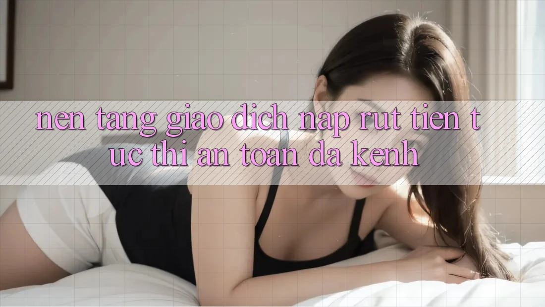 Nền tảng Giao Dịch Nạp Rút Tiền: Tức thì, An toàn, Đa Kênh