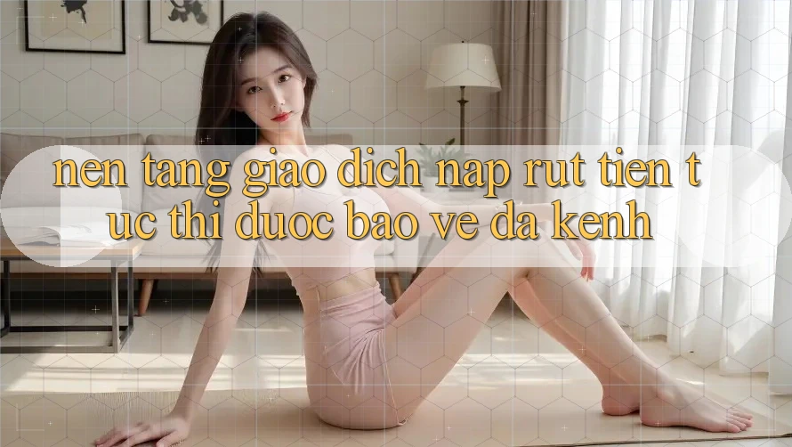 Nền tảng Giao Dịch Nạp Rút Tiền: Tức thì, Được bảo vệ, Đa Kênh