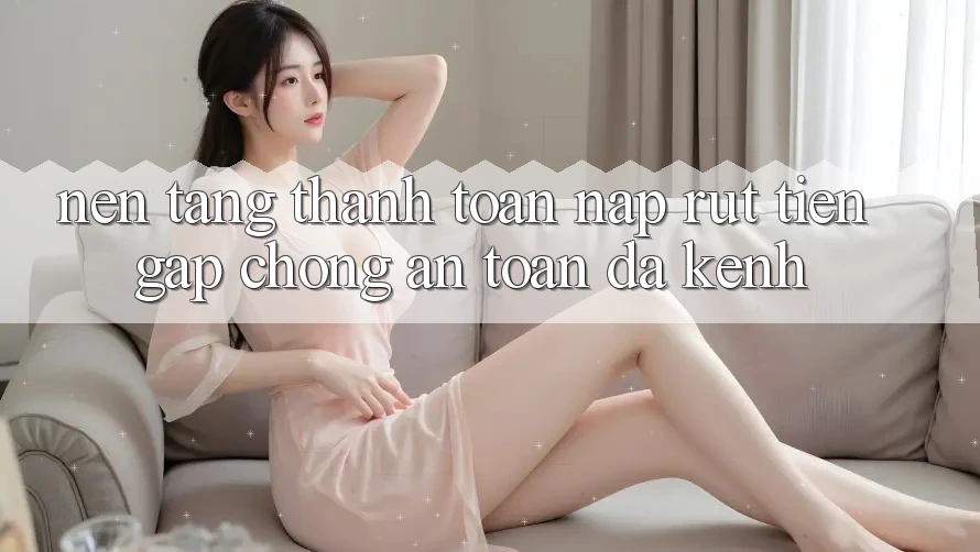 Nền tảng Thanh toán Nạp Rút Tiền: Gấp chóng, An Toàn, Đa Kênh