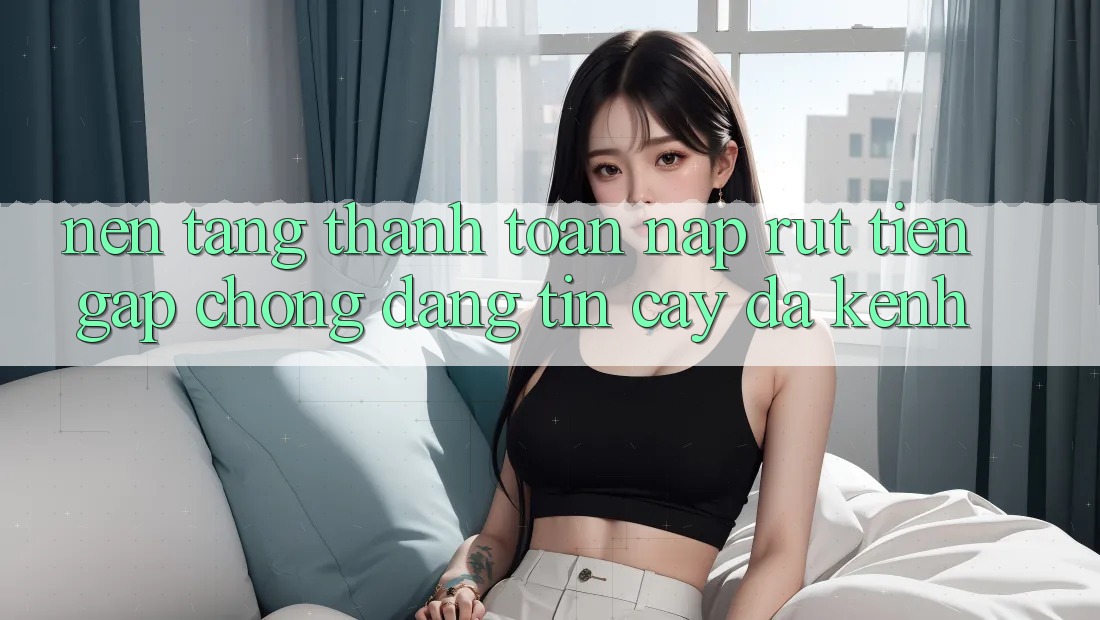 Nền tảng Thanh toán Nạp Rút Tiền: Gấp Chóng, Đáng tin cậy, Đa Kênh Nền tảng Thanh toán Nạp Rút Tiền: Gấp Chóng, Đáng tin cậy, Đa Kênh