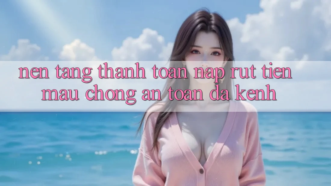 Nền tảng Thanh toán Nạp Rút Tiền: Mau Chóng, An Toàn, Đa Kênh