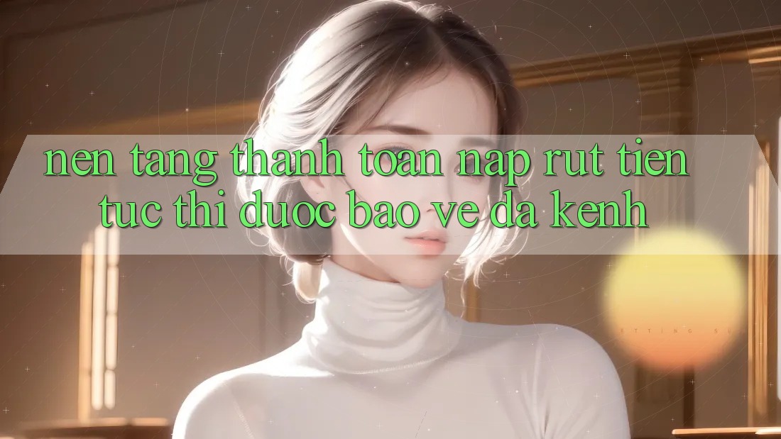Nền tảng Thanh toán Nạp Rút Tiền: Tức thì, Được bảo vệ, Đa Kênh