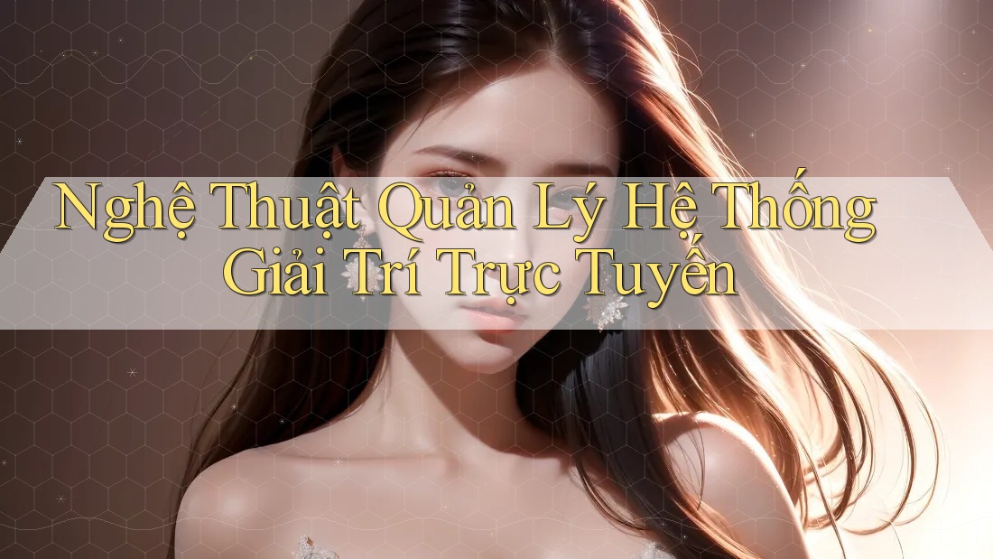 Nghệ Thuật Quản Lý Hệ Thống Giải Trí Trực Tuyến