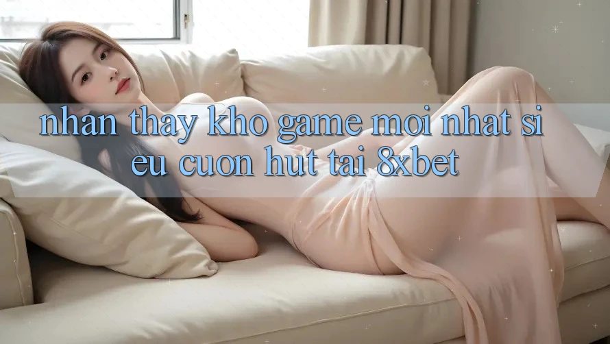 Nhận thấy Kho Game Mới nhất Siêu Cuốn hút Tại 8xbet