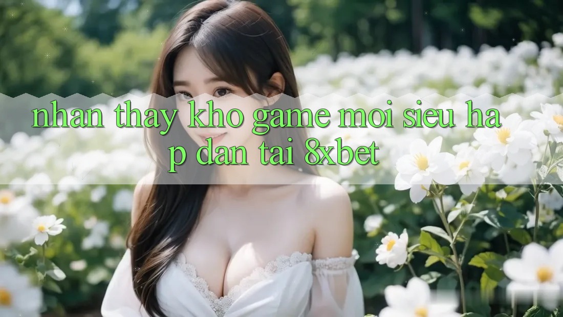 Nhận thấy Kho Game Mới Siêu Hấp Dẫn Tại 8xbet