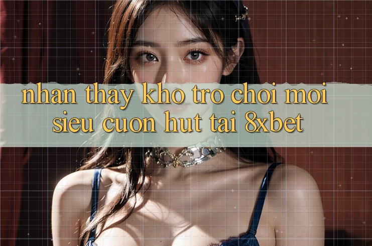 Nhận thấy Kho Trò chơi Mới Siêu Cuốn hút Tại 8xbet Nhận thấy Kho Trò chơi Mới Siêu Cuốn hút Tại 8xbet