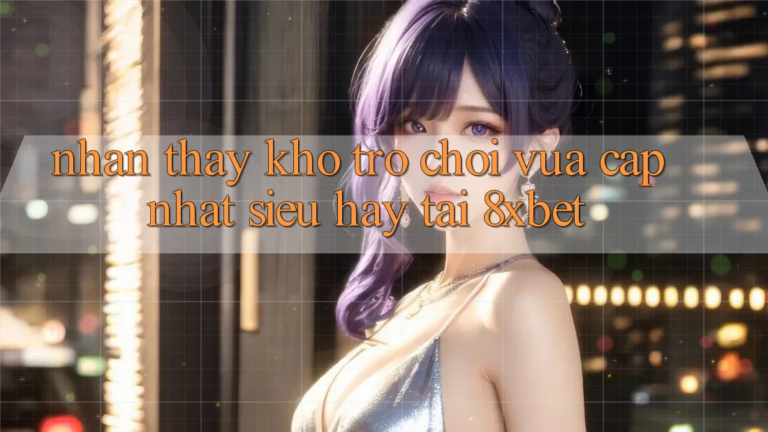 Nhận thấy Kho Trò chơi Vừa cập nhật Siêu Hay Tại 8xbet Nhận thấy Kho Trò chơi Vừa cập nhật Siêu Hay Tại 8xbet