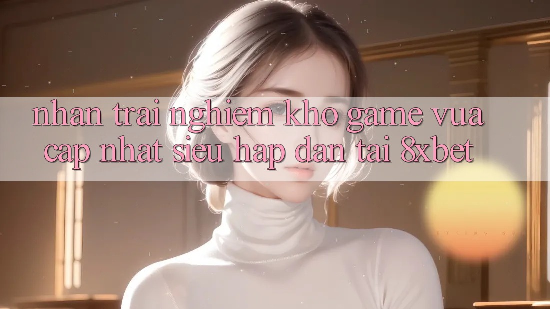 Nhận trải nghiệm Kho Game Vừa cập nhật Siêu Hấp Dẫn Tại 8xbet