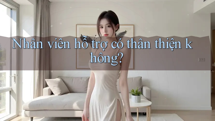 Nhân viên hỗ trợ có thân thiện không?