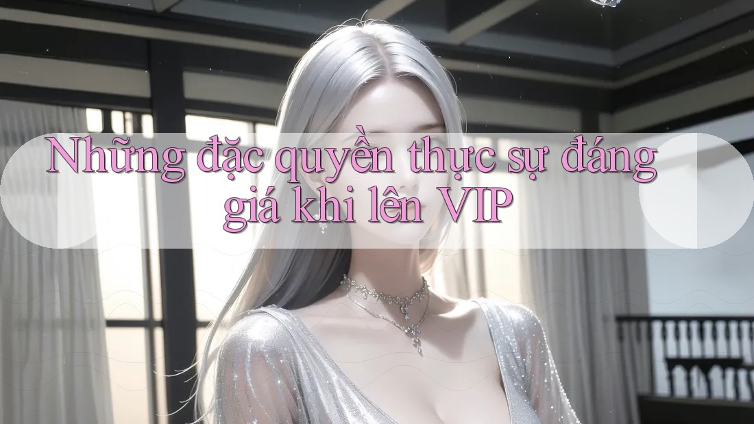 Những đặc quyền thực sự đáng giá khi lên VIP