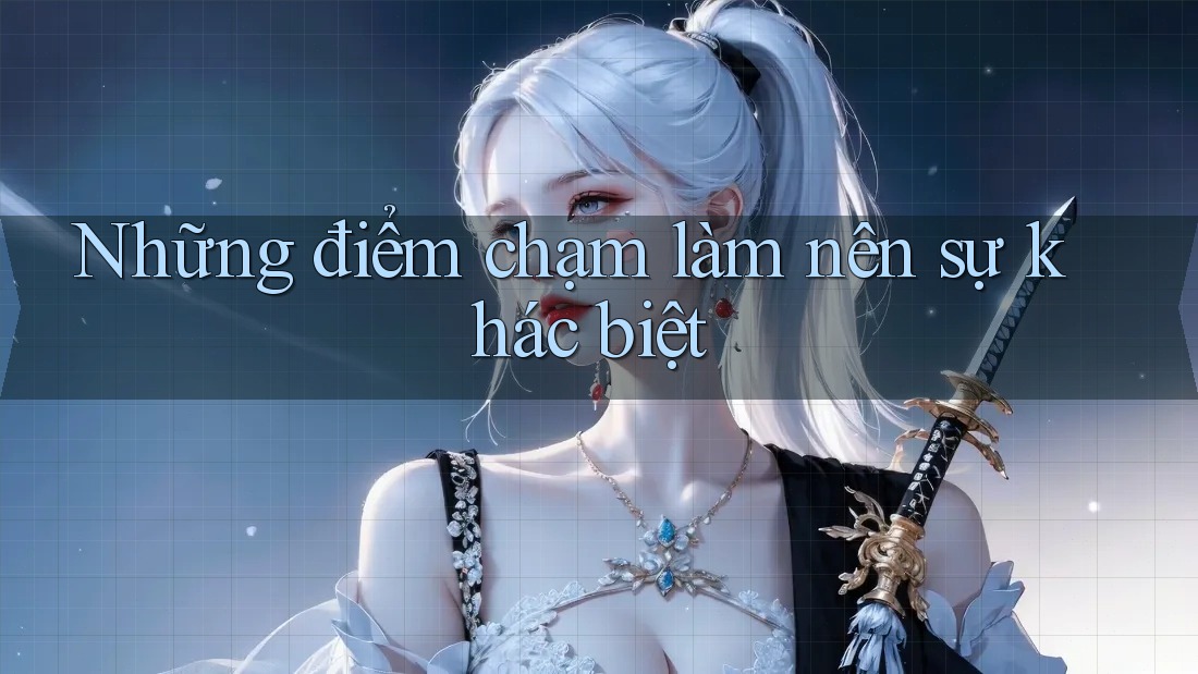 Những điểm chạm làm nên sự khác biệt