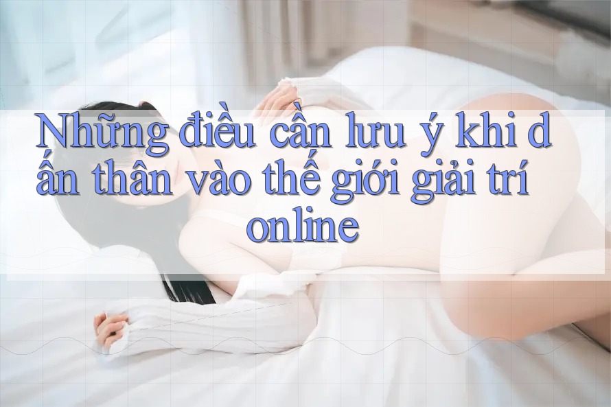 Những điều cần lưu ý khi dấn thân vào thế giới giải trí online Những điều cần lưu ý khi dấn thân vào thế giới giải trí online