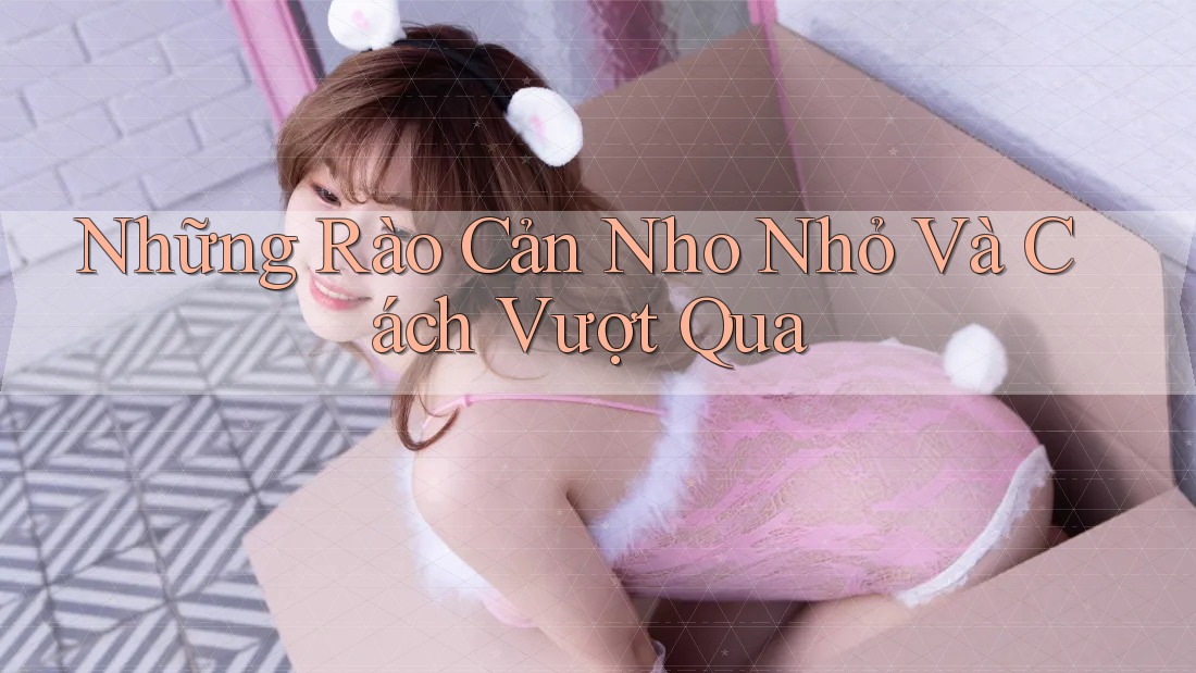 Những Rào Cản Nho Nhỏ Và Cách Vượt Qua Những Rào Cản Nho Nhỏ Và Cách Vượt Qua