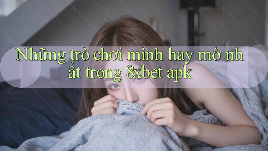 Những trò chơi mình hay mở nhất trong 8xbet apk