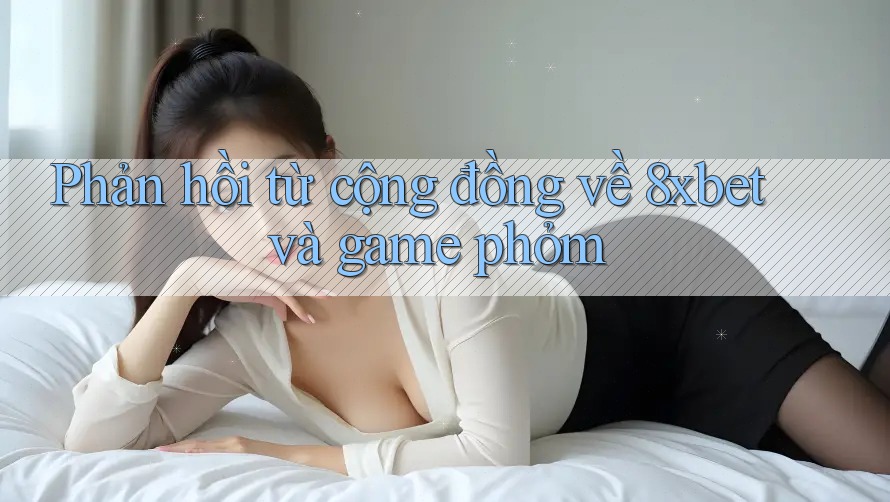 Phản hồi từ cộng đồng về 8xbet và game phỏm
