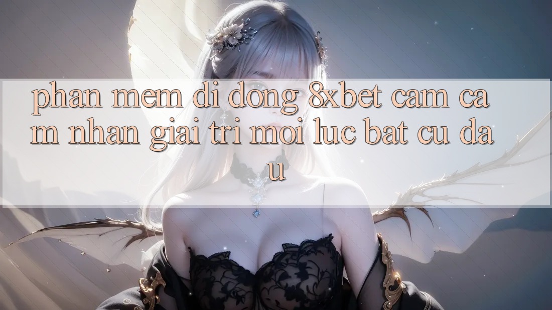 Phần mềm Di Động 8xbet - Cảm cảm nhận Giải Trí Mọi Lúc Bất cứ đâu