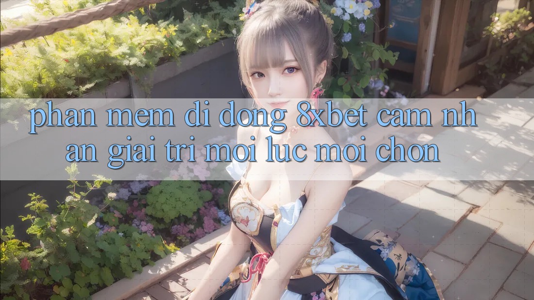 Phần mềm Di Động 8xbet - Cảm nhận Giải Trí Mọi Lúc Mọi chốn