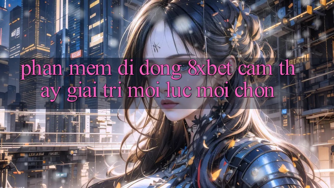 Phần mềm Di Động 8xbet - Cảm thấy Giải Trí Mọi Lúc Mọi chốn