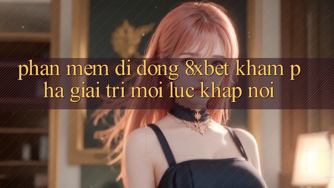 Phần mềm Di Động 8xbet - Khám phá Giải Trí Mọi Lúc Khắp nơi