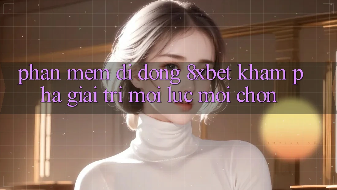Phần mềm Di Động 8xbet - Khám phá Giải Trí Mọi Lúc Mọi chốn
