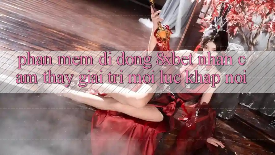 Phần mềm Di Động 8xbet - Nhận cảm thấy Giải Trí Mọi Lúc Khắp nơi