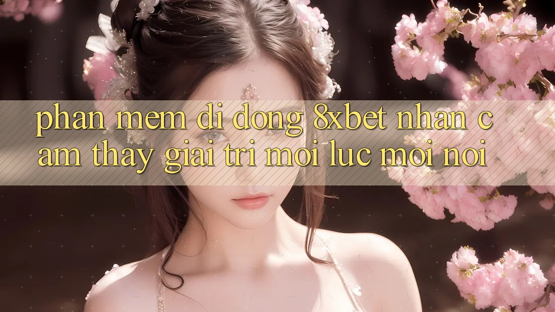 Phần mềm Di Động 8xbet - Nhận cảm thấy Giải Trí Mọi Lúc Mọi Nơi