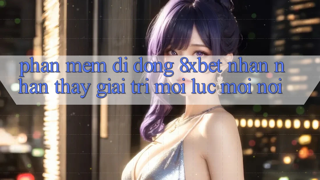 Phần mềm Di Động 8xbet - Nhận nhận thấy Giải Trí Mọi Lúc Mọi Nơi