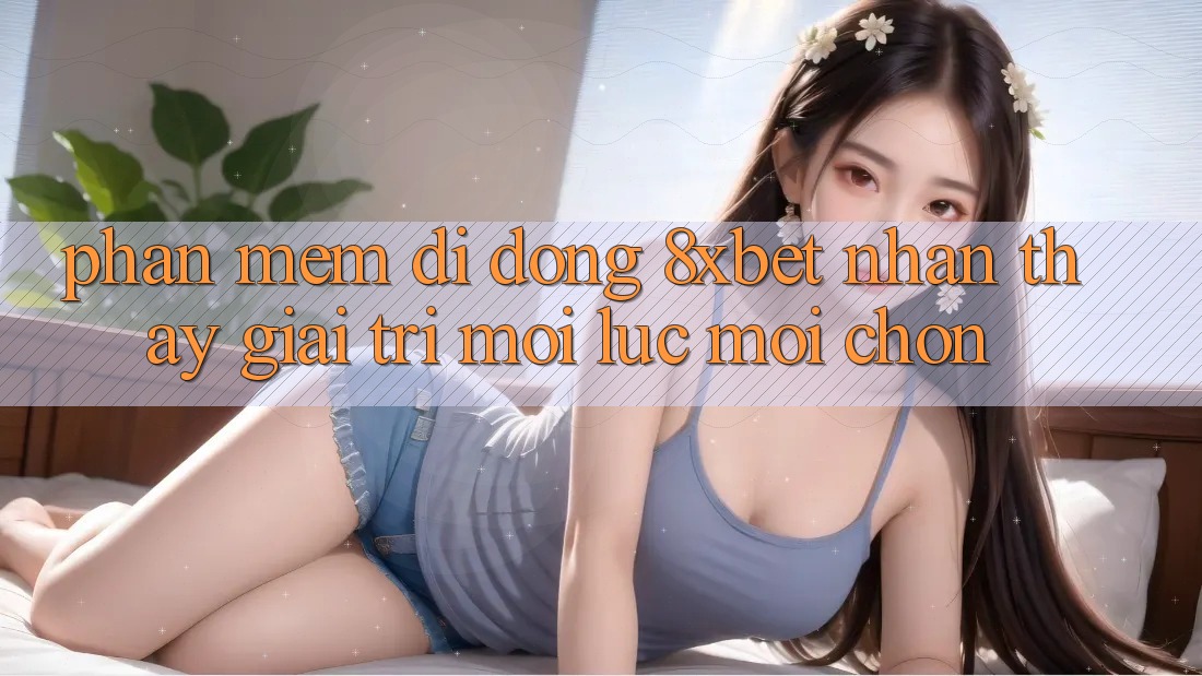 Phần mềm Di Động 8xbet - Nhận thấy Giải Trí Mọi Lúc Mọi chốn