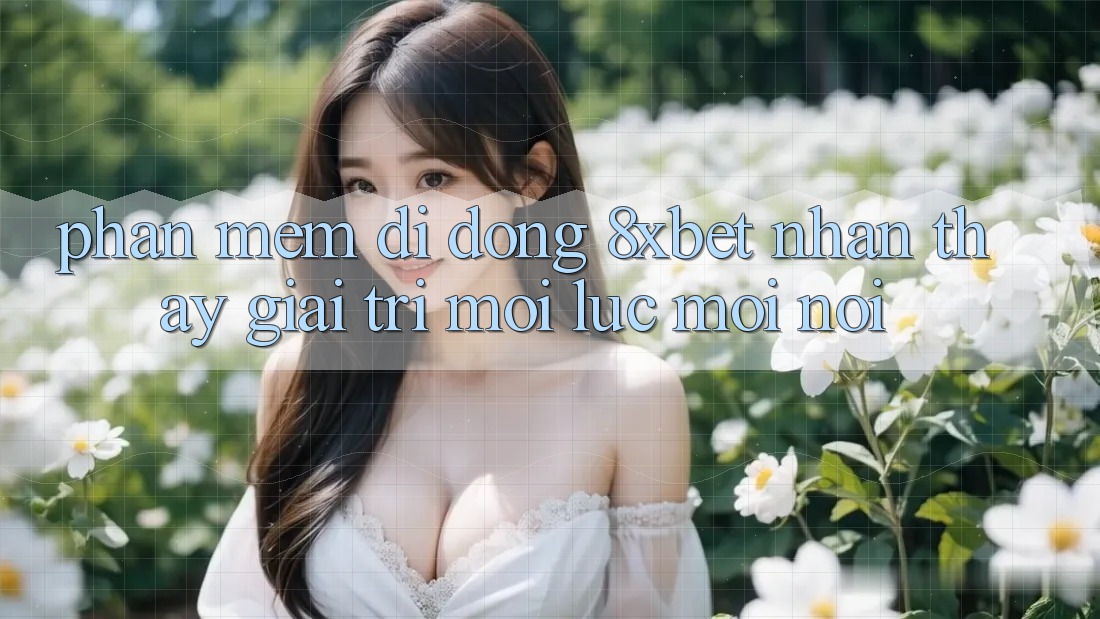 Phần mềm Di Động 8xbet - Nhận thấy Giải Trí Mọi Lúc Mọi Nơi