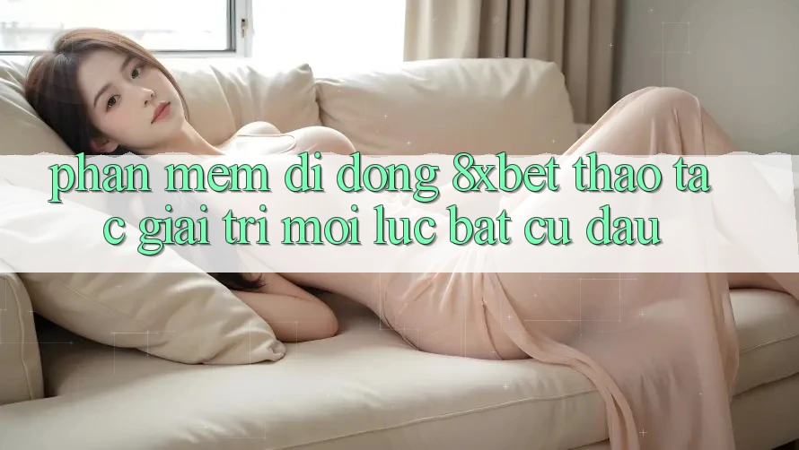 Phần mềm Di Động 8xbet - Thao tác Giải Trí Mọi Lúc Bất cứ đâu