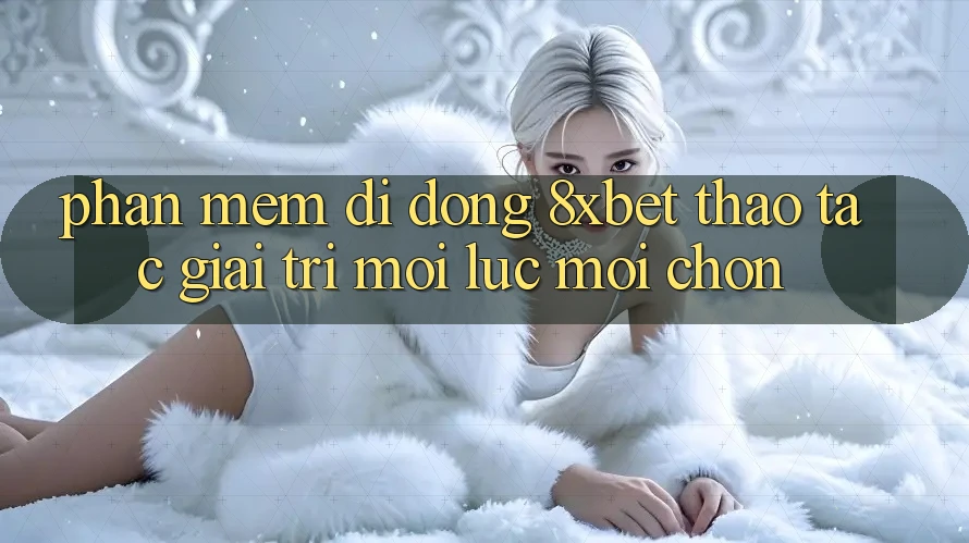 Phần mềm Di Động 8xbet - Thao tác Giải Trí Mọi Lúc Mọi chốn
