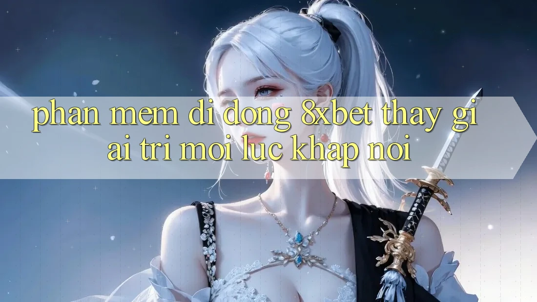 Phần mềm Di Động 8xbet - Thấy Giải Trí Mọi Lúc Khắp nơi