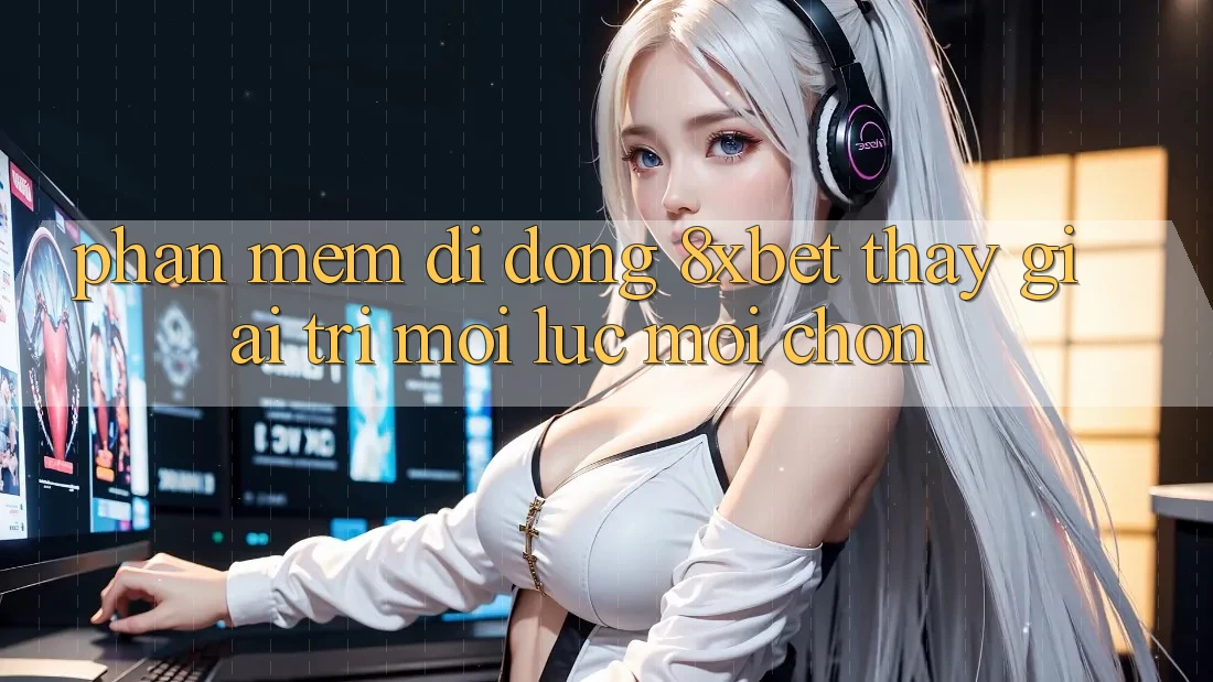 Phần mềm Di Động 8xbet - Thấy Giải Trí Mọi Lúc Mọi chốn