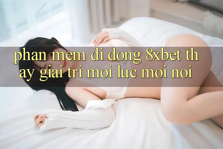 Phần mềm Di Động 8xbet - Thấy Giải Trí Mọi Lúc Mọi Nơi