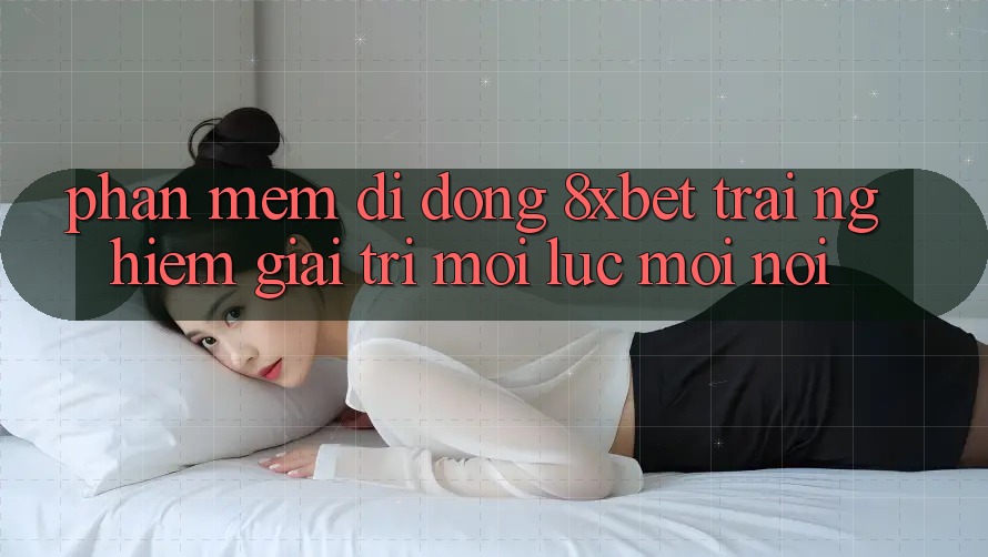 Phần mềm Di Động 8xbet - Trải Nghiệm Giải Trí Mọi Lúc Mọi Nơi