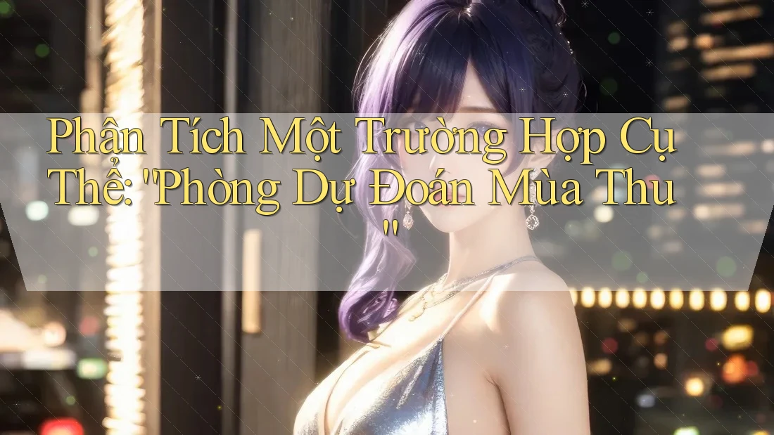 Phân Tích Một Trường Hợp Cụ Thể: “Phòng Dự Đoán Mùa Thu”