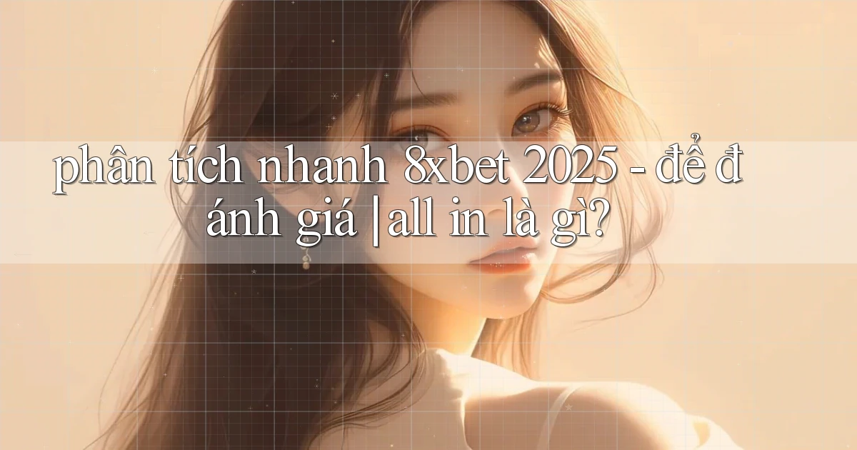 phân tích nhanh 8xbet 2025   để đánh giá all in là gì