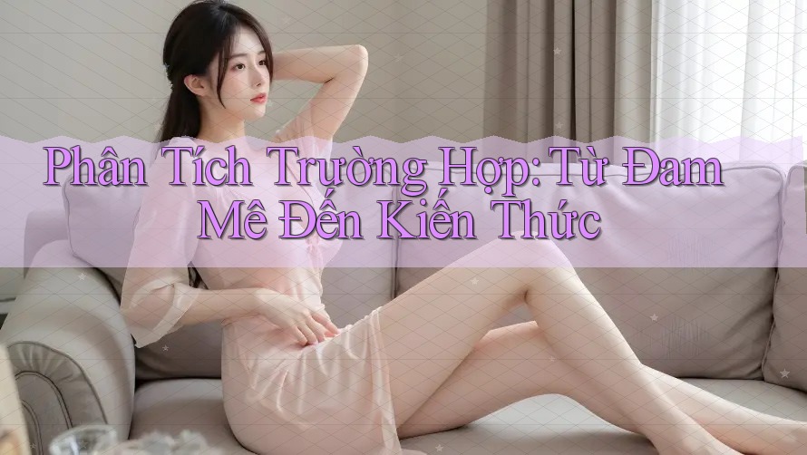 Phân Tích Trường Hợp: Từ Đam Mê Đến Kiến Thức